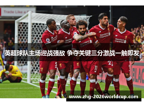 英超球队主场迎战强敌 争夺关键三分激战一触即发