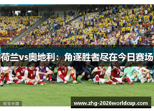 荷兰vs奥地利:角逐胜者尽在今日赛场 荷兰vs奥地利:角逐胜者尽在今日赛场