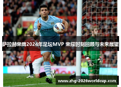 萨拉赫荣膺2024年足坛MVP 荣耀时刻回顾与未来展望