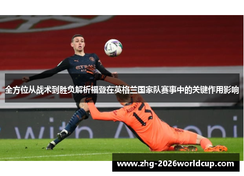 全方位从战术到胜负解析福登在英格兰国家队赛事中的关键作用影响