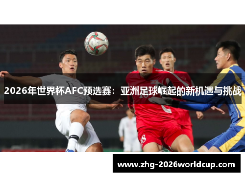 2026年世界杯AFC预选赛:亚洲足球崛起的新机遇与挑战 2026年世界杯AFC预选赛:亚洲足球崛起的新机遇与挑战