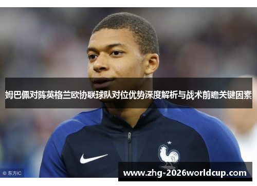 姆巴佩对阵英格兰欧协联球队对位优势深度解析与战术前瞻关键因素
