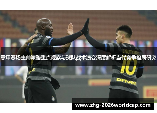 意甲赛场主帅策略重点观察与球队战术演变深度解析当代竞争格局研究 意甲赛场主帅策略重点观察与球队战术演变深度解析当代竞争格局研究