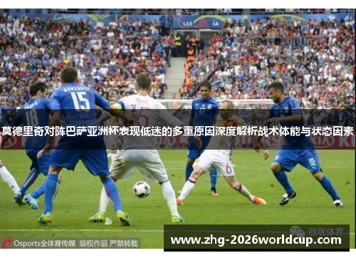 莫德里奇对阵巴萨亚洲杯表现低迷的多重原因深度解析战术体能与状态因素