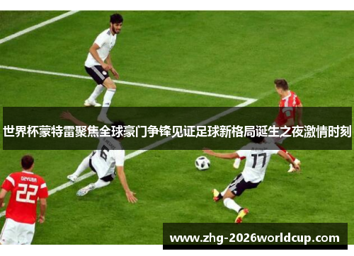 世界杯蒙特雷聚焦全球豪门争锋见证足球新格局诞生之夜激情时刻 世界杯蒙特雷聚焦全球豪门争锋见证足球新格局诞生之夜激情时刻
