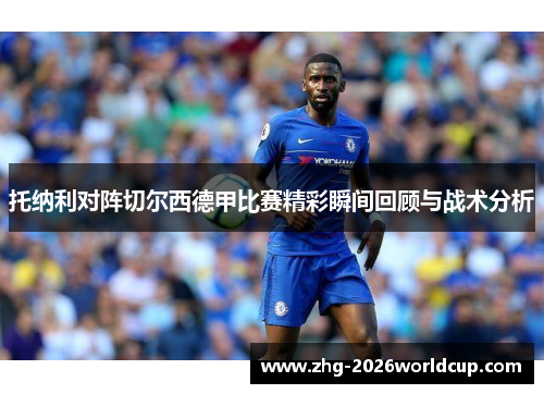 托纳利对阵切尔西德甲比赛精彩瞬间回顾与战术分析 托纳利对阵切尔西德甲比赛精彩瞬间回顾与战术分析