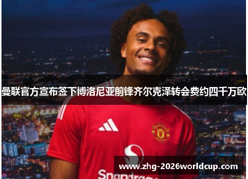 曼联官方宣布签下博洛尼亚前锋齐尔克泽转会费约四千万欧