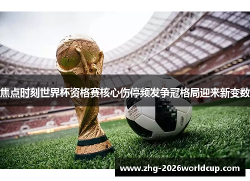 焦点时刻世界杯资格赛核心伤停频发争冠格局迎来新变数