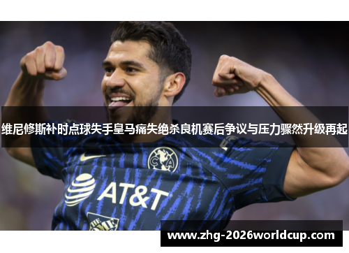 维尼修斯补时点球失手皇马痛失绝杀良机赛后争议与压力骤然升级再起 维尼修斯补时点球失手皇马痛失绝杀良机赛后争议与压力骤然升级再起