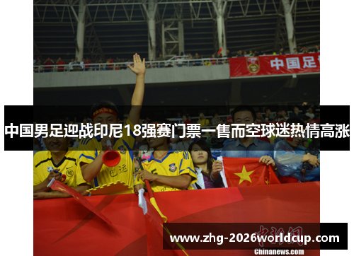 中国男足迎战印尼18强赛门票一售而空球迷热情高涨