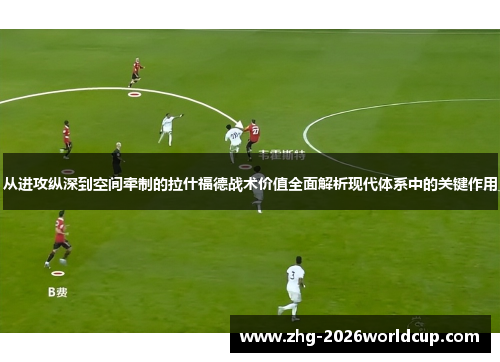 从进攻纵深到空间牵制的拉什福德战术价值全面解析现代体系中的关键作用 从进攻纵深到空间牵制的拉什福德战术价值全面解析现代体系中的关键作用