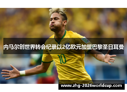 内马尔创世界转会纪录以2亿欧元加盟巴黎圣日耳曼 内马尔创世界转会纪录以2亿欧元加盟巴黎圣日耳曼