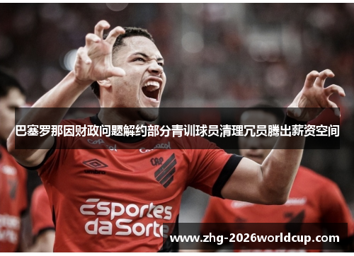 巴塞罗那因财政问题解约部分青训球员清理冗员腾出薪资空间
