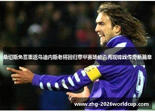 桑切斯免签重返乌迪内斯老将回归意甲赛场能否再现锋线传奇新篇章