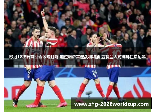 欧冠18决赛首回合今晚打响 加拉塔萨雷迎战利物浦 亚特兰大对阵拜仁慕尼黑