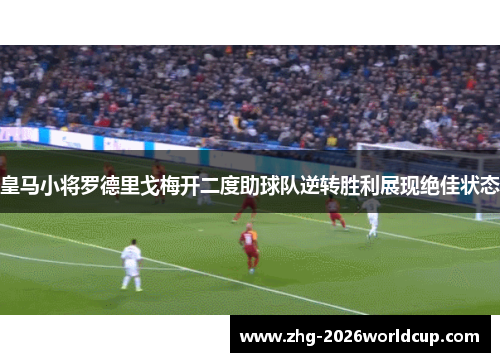 皇马小将罗德里戈梅开二度助球队逆转胜利展现绝佳状态