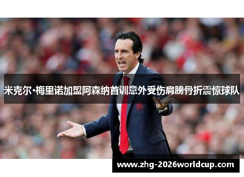 米克尔·梅里诺加盟阿森纳首训意外受伤肩膀骨折震惊球队