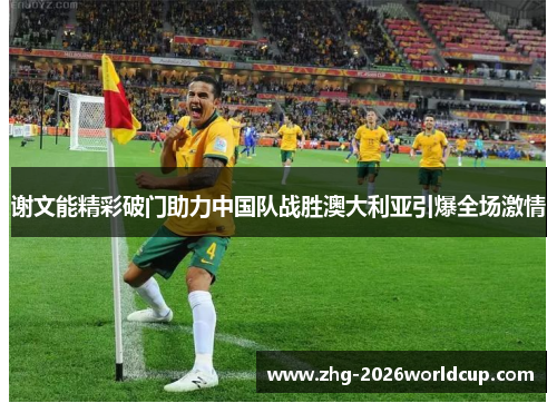谢文能精彩破门助力中国队战胜澳大利亚引爆全场激情
