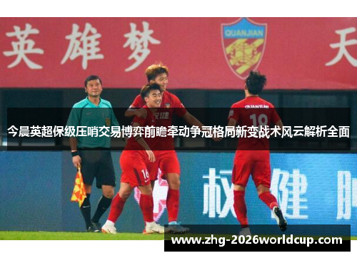 今晨英超保级压哨交易博弈前瞻牵动争冠格局新变战术风云解析全面