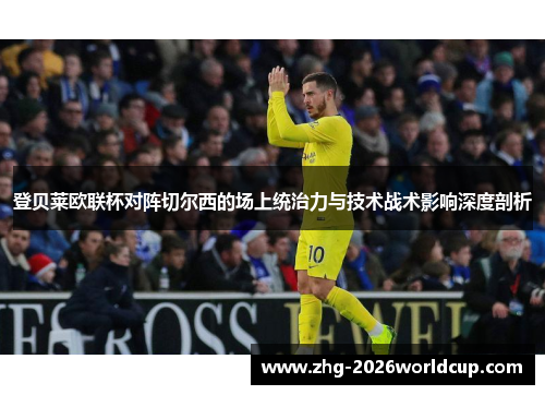 登贝莱欧联杯对阵切尔西的场上统治力与技术战术影响深度剖析 登贝莱欧联杯对阵切尔西的场上统治力与技术战术影响深度剖析