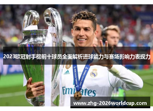 2023欧冠射手榜前十球员全面解析进球能力与赛场影响力表现力 2023欧冠射手榜前十球员全面解析进球能力与赛场影响力表现力
