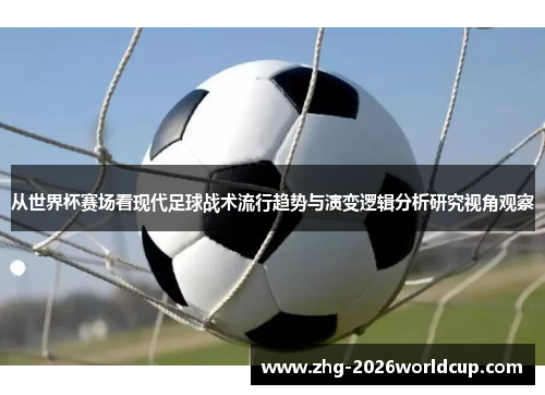 从世界杯赛场看现代足球战术流行趋势与演变逻辑分析研究视角观察 从世界杯赛场看现代足球战术流行趋势与演变逻辑分析研究视角观察