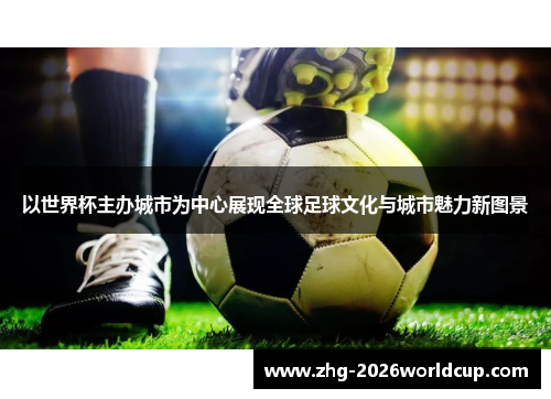 以世界杯主办城市为中心展现全球足球文化与城市魅力新图景 以世界杯主办城市为中心展现全球足球文化与城市魅力新图景