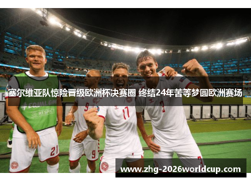 塞尔维亚队惊险晋级欧洲杯决赛圈 终结24年苦等梦圆欧洲赛场 塞尔维亚队惊险晋级欧洲杯决赛圈 终结24年苦等梦圆欧洲赛场