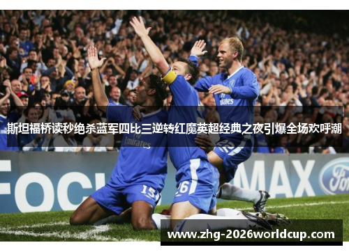 斯坦福桥读秒绝杀蓝军四比三逆转红魔英超经典之夜引爆全场欢呼潮 斯坦福桥读秒绝杀蓝军四比三逆转红魔英超经典之夜引爆全场欢呼潮