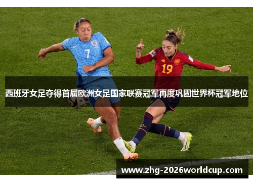西班牙女足夺得首届欧洲女足国家联赛冠军再度巩固世界杯冠军地位